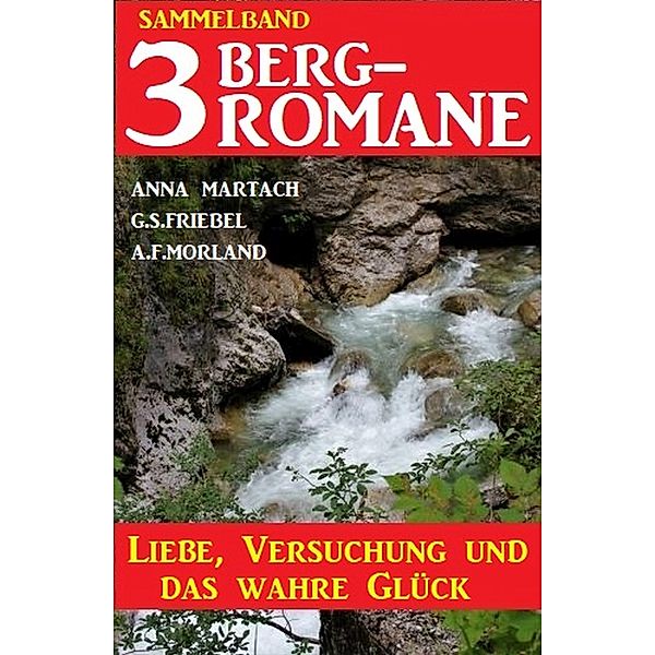 Liebe, Versuchung und das wahre Glück: 3 Bergromane, Anna Martach, G. S. Friebel, A. F. Morland