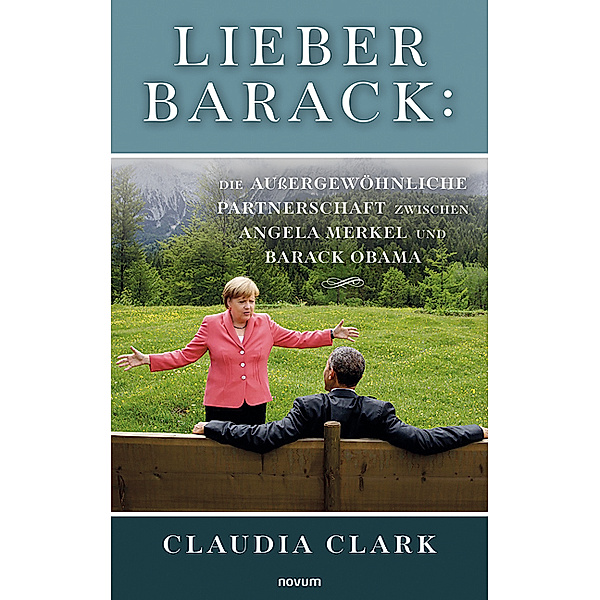 Lieber Barack: Die außergewöhnliche Partnerschaft zwischen Angela Merkel und Barack Obama, Claudia Clark