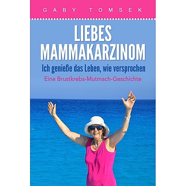 Liebes Mammakarzinom Ich genieße das Leben, wie versprochen, Gaby Tomsek