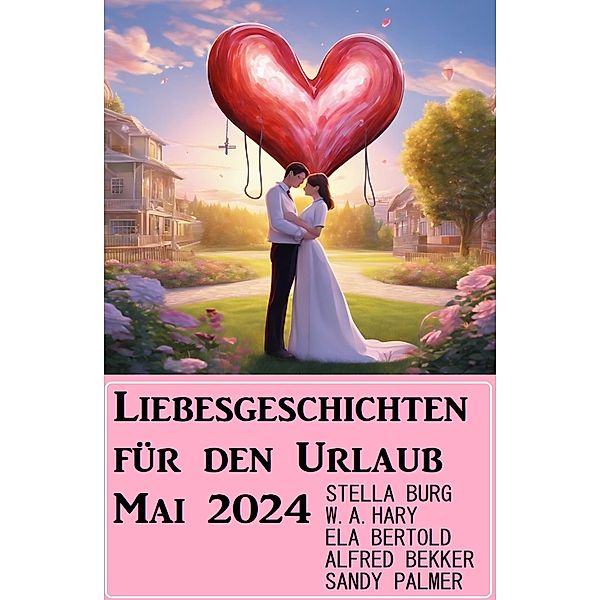 Liebesgeschichten für den Urlaub Mai 2024, Alfred Bekker, Stella Burg, Sandy Palmer, Ela Bertold, W. A. Hary