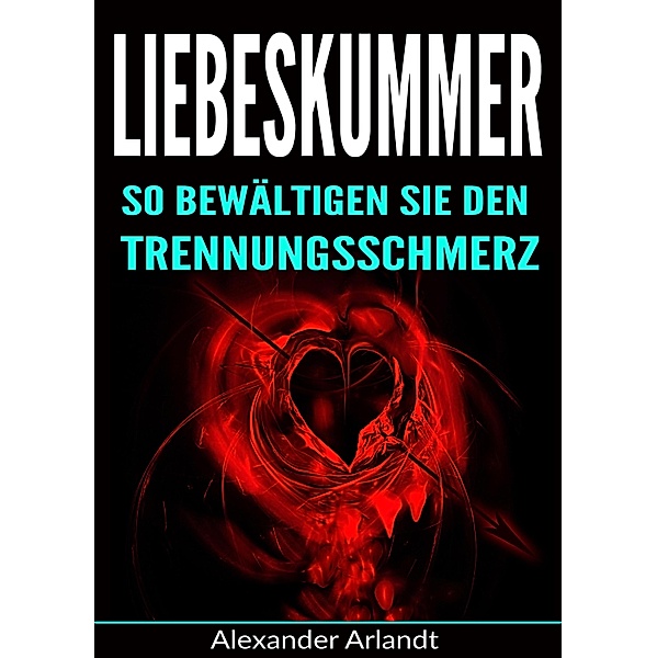 Liebeskummer: So bewältigen Sie den Trennungsschmerz, Alexander Arlandt