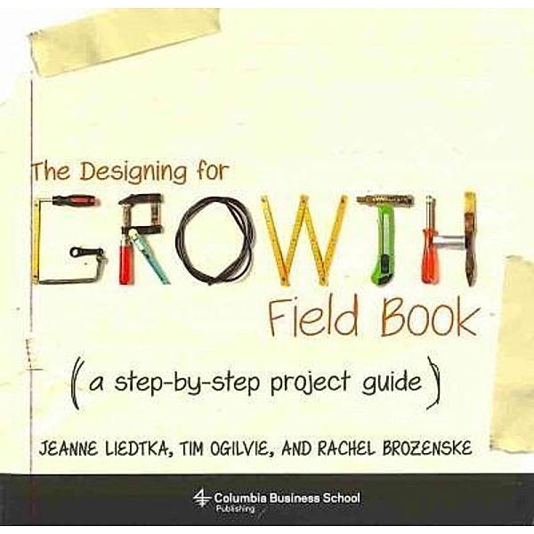 Liedtka, J: Designing for Growth Field Book, Jeanne Liedtka, Tim Ogilvie, Rachel Brozenske