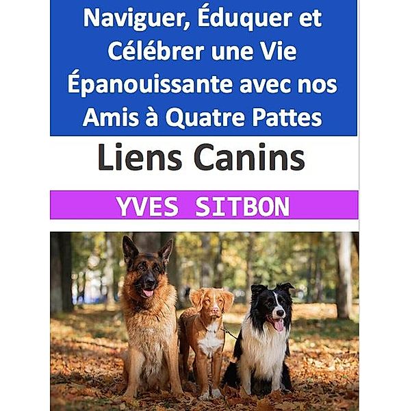Liens Canins : Naviguer, Éduquer et Célébrer une Vie Épanouissante avec nos Amis à Quatre Pattes, Yves Sitbon