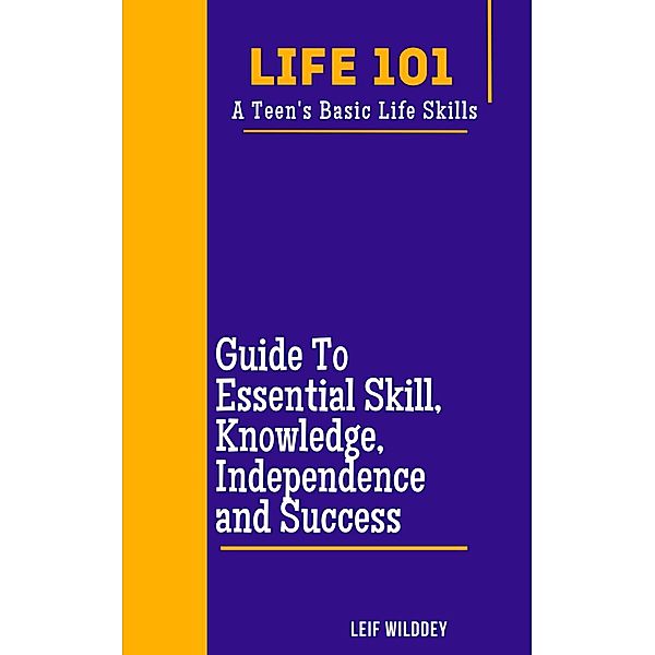 Life 101: A Teen's Basic Life Skills  A Guide to Essential Skills, Knowledge, Independence, and Success, Leif Wilddey