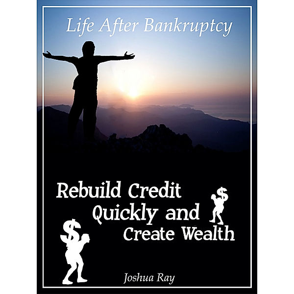 Life After Bankruptcy: Rebuild Credit Quickly and Create Wealth, Joshua Ray