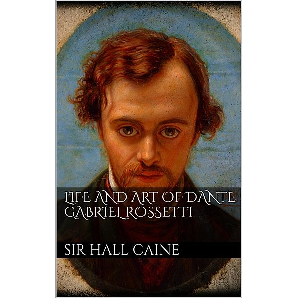 Life and Art of Dante Gabriel Rossetti, Sir Hall Caine