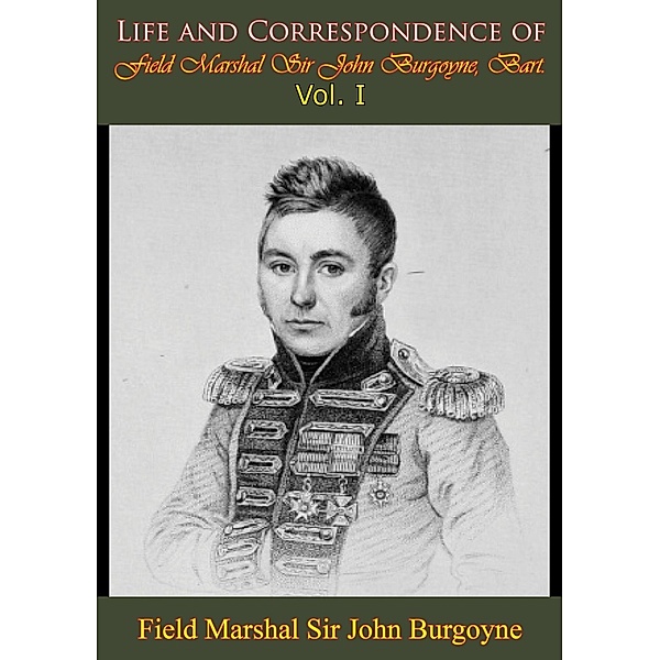 Life and Correspondence of Field Marshal Sir John Burgoyne, Bart. - Vol. I, Bart. Field Marshal John Burgoyne