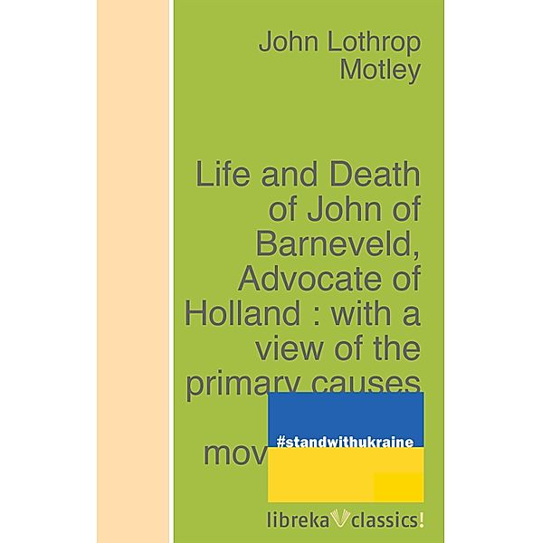 Life and Death of John of Barneveld, Advocate of Holland : with a view of the primary causes and movements of the Thirty Years' War - Complete (1614-23), John Lothrop Motley