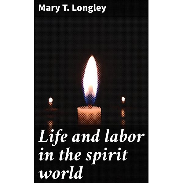 Life and labor in the spirit world, Mary T. Longley