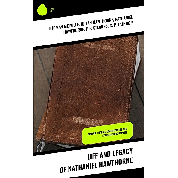 Life and Legacy of Nathaniel Hawthorne, Herman Melville, Julian Hawthorne, Nathaniel Hawthorne, F. P. Stearns, G. P. Lathrop