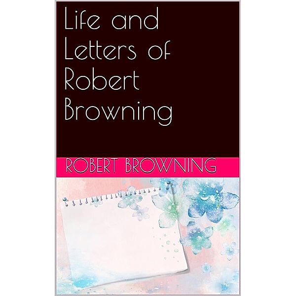 Life and Letters of Robert Browning, Robert Browning, Mrs. Sutherland Orr