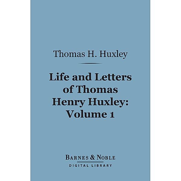 Life and Letters of Thomas Henry Huxley, Volume 1 (Barnes & Noble Digital Library) / Barnes & Noble, Thomas H. Huxley