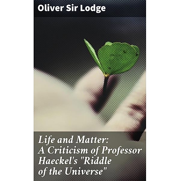 Life and Matter: A Criticism of Professor Haeckel's Riddle of the Universe, Oliver Lodge