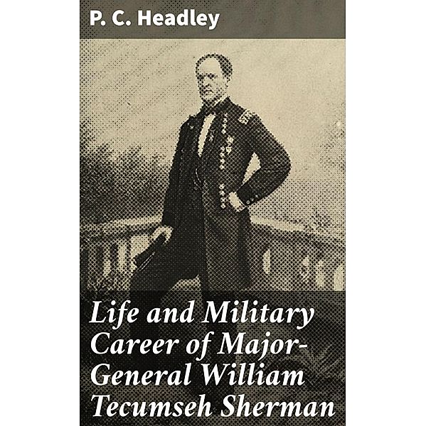 Life and Military Career of Major-General William Tecumseh Sherman, P. C. Headley