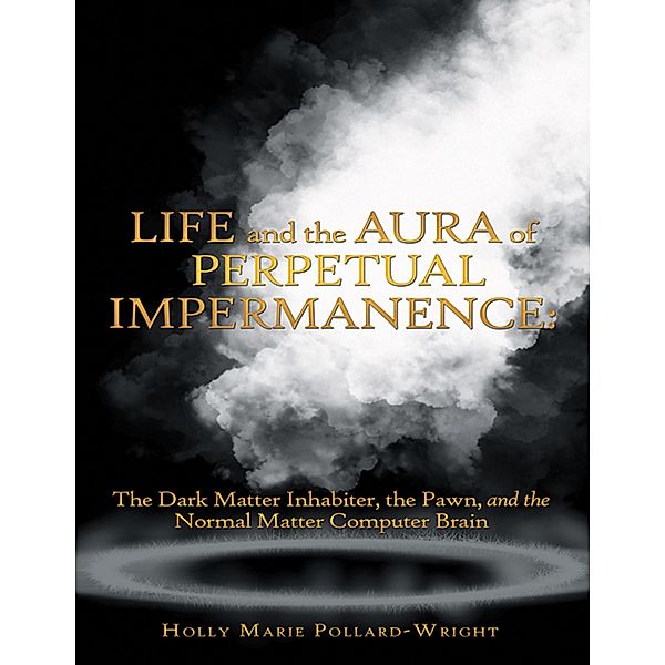 Life and the Aura of Perpetual Impermanence: The Dark Matter Inhabiter, the Pawn, and the Normal Matter Computer Brain, Holly Marie Pollard-Wright