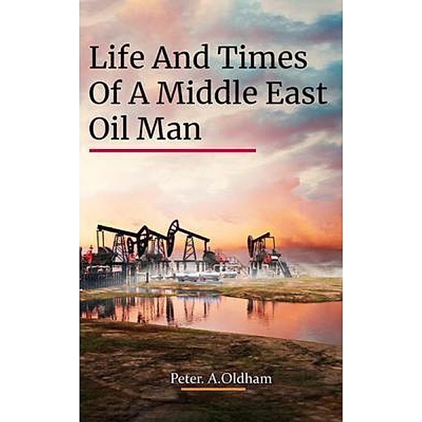 LIFE AND TIMES OF A MIDDLE EAST OIL MAN, Peter. A. Oldham