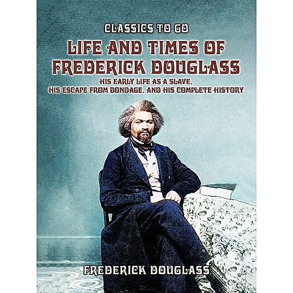 Life And Times Of Frederick Douglass, His early Life As A Slave, His Escape From Bondage, And His Complete History, Frederick Douglass