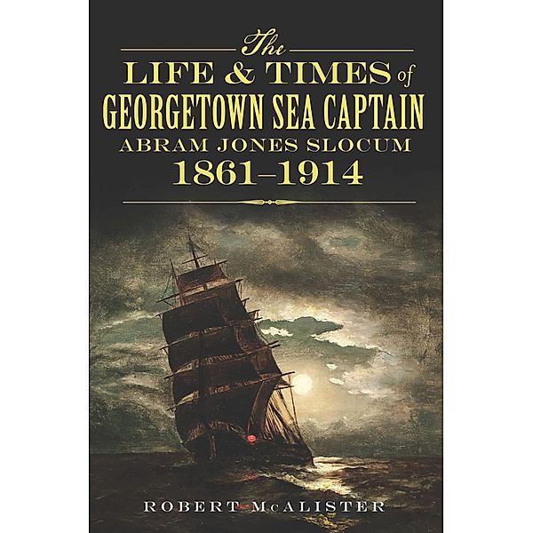 Life and Times of Georgetown Sea Captain Abram Jones Slocum, 1861-1914, Robert McAlister