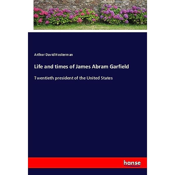 Life and times of James Abram Garfield, Arthur David Hosterman