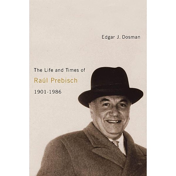 Life and Times of Raul Prebisch, 1901-1986, Edgar J. Dosman