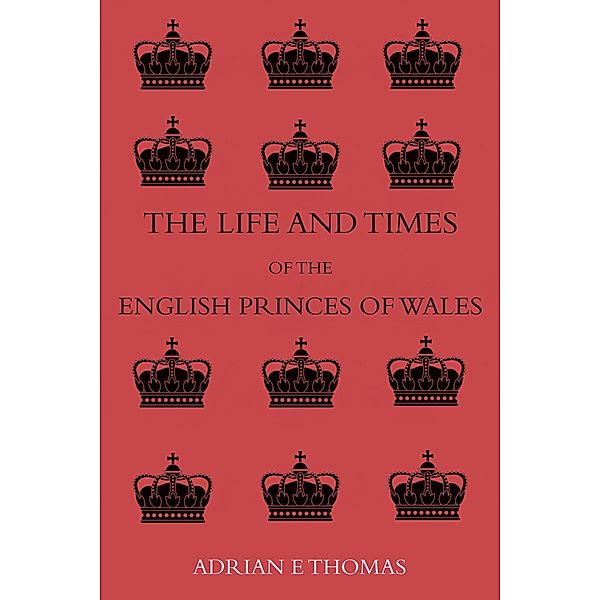 Life and Times of the English Princes of Wales / 8T Publishing, Adrian E Thomas