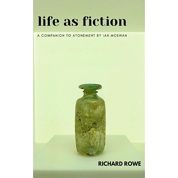 Life as Fiction - A Companion to Atonement by Ian McEwan, Richard Rowe