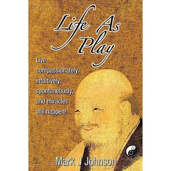 Life As Play: Live compassionately, intuitively, spontaneously, and miracles will happen!, Mark J Johnson