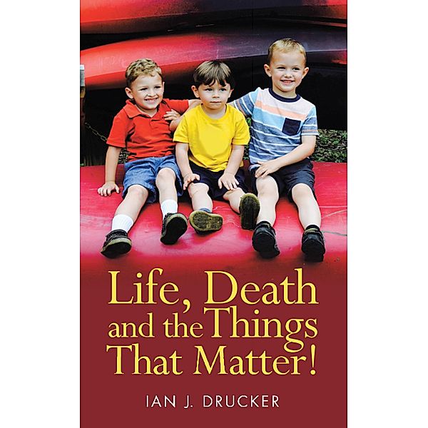 Life, Death and the Things That Matter!, Ian J. Drucker