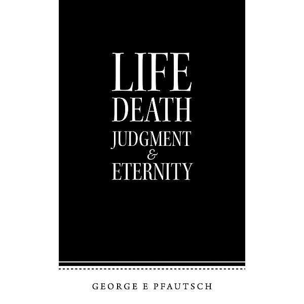 Life Death Judgment  & Eternity, George E Pfautsch