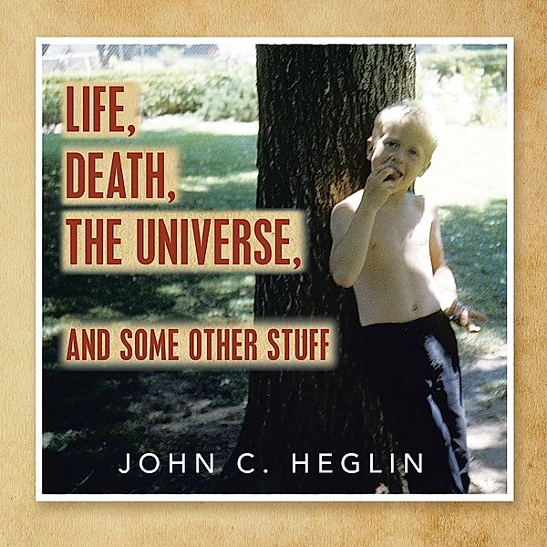 Life, Death, the Universe, and Some Other Stuff, John C. Heglin