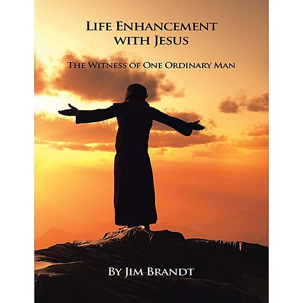 Life Enhancement With Jesus: The Witness of One Ordinary Man, Jim Brandt