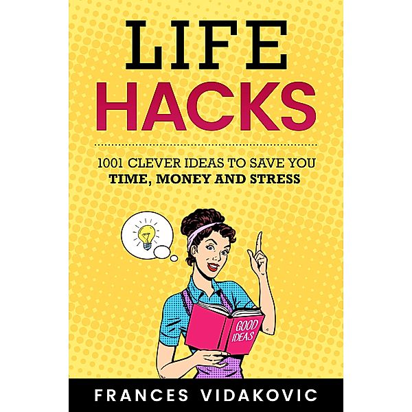 Life Hacks: 1001 Clever Ideas to Save You Time, Money and Stress, Frances Vidakovic