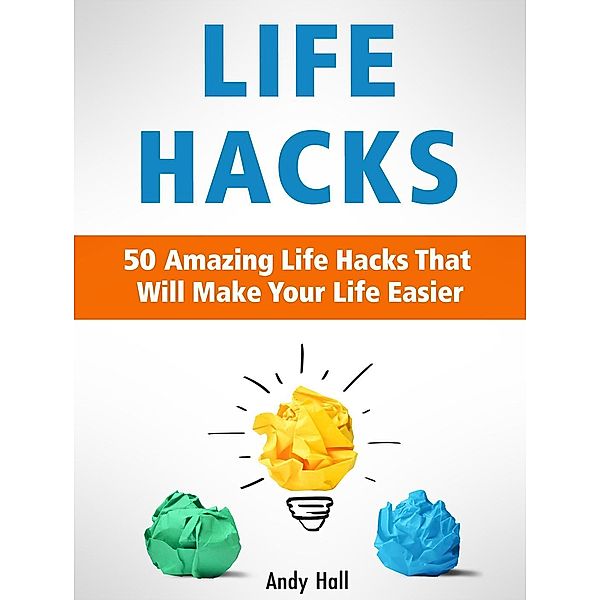 Life Hacks: 50 Amazing Life Hacks That Will Make Your Life Easier, Andy Hall