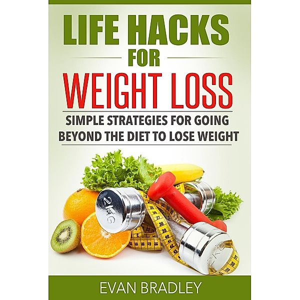 Life Hacks For Weight Loss: Simple Strategies for Going Beyond The Diet to Lose Weight, Evan Bradley