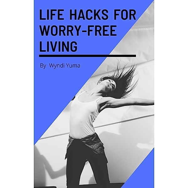 Life Hacks For Worry-Free Living, Wyndi Yuma