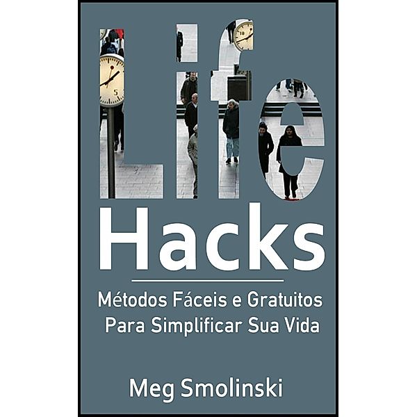 Life Hacks: Métodos Fáceis e Gratuitos Para Simplificar Sua Vida, Meg Smolinski