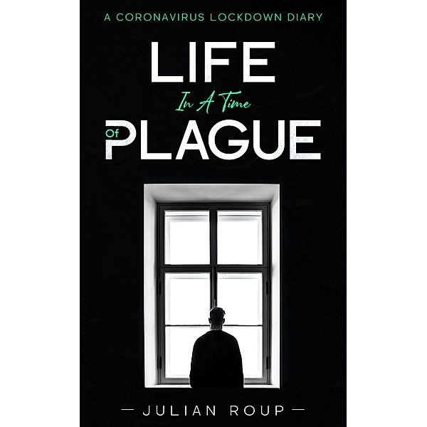 Life in a Time of Plague: A Coronavirus Lockdown Diary, Julian Roup