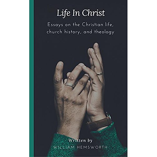 Life In Christ:  Essays on the Christian Life, Church History, and Theology, William Hemsworth