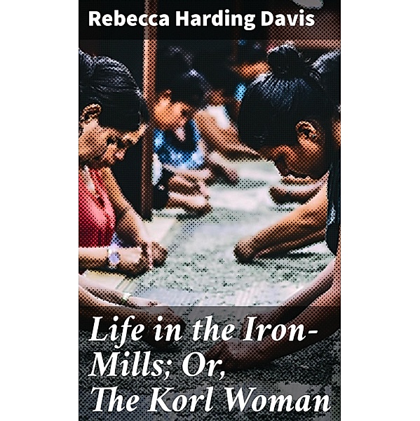 Life in the Iron-Mills; Or, The Korl Woman, Rebecca Harding Davis