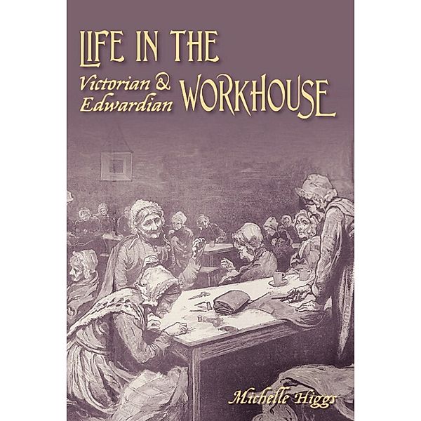 Life in the Victorian and Edwardian Workhouse, Michelle Higgs