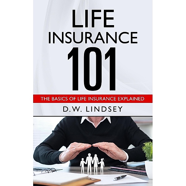 Life Insurance 101 - The Basics of Life Insurance Explained, D. W. Lindsey