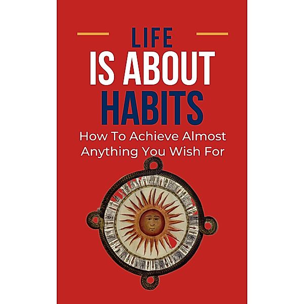 Life Is About Habits: How To Achieve Almost Anything You Wish For, Frank Albert