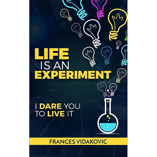 Life Is An Experiment: 100 Experiments To Change Your Life, Frances Vidakovic