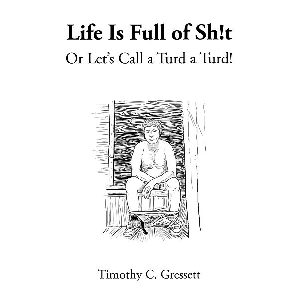 Life Is Full Of Sh!t Or Let's Call A Turd A Turd!, Timothy C. Gressett