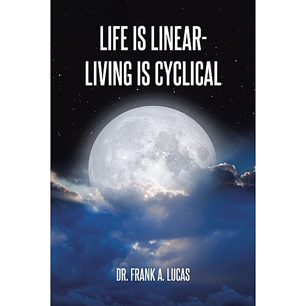 Life Is Linear - Living Is Cyclical, Frank A. Lucas