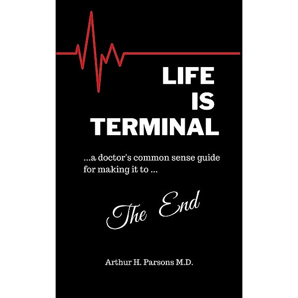 Life is Terminal: A Doctor's Common Sense Guide for Making it to the End, Arthur Parsons