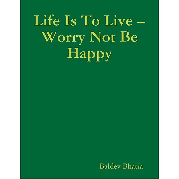 Life Is to Live - Worry Not Be Happy, BALDEV BHATIA