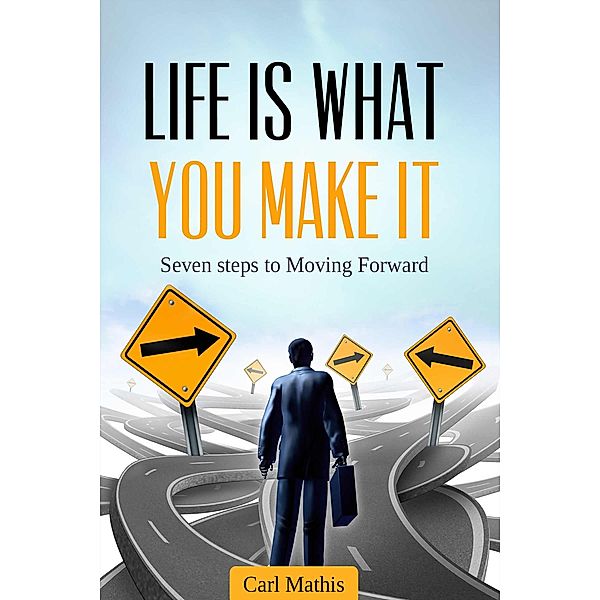 Life Is What You Make It - Seven Steps To Moving Forward, Carl Mathis