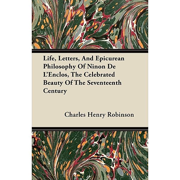 Life, Letters, And Epicurean Philosophy Of Ninon De L'Enclos, The Celebrated Beauty Of The Seventeenth Century, Charles Henry Robinson