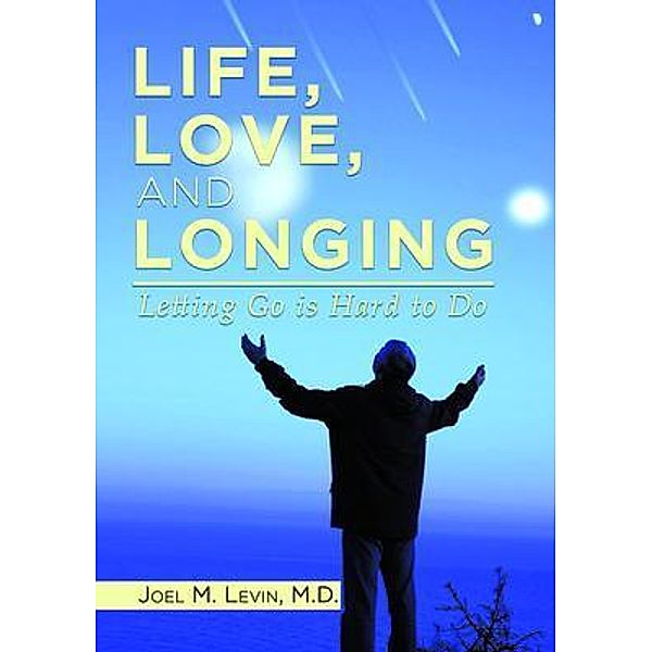 LIFE, LOVE, AND LONGING / Joel M. Levin, M.D., Joel M Levin